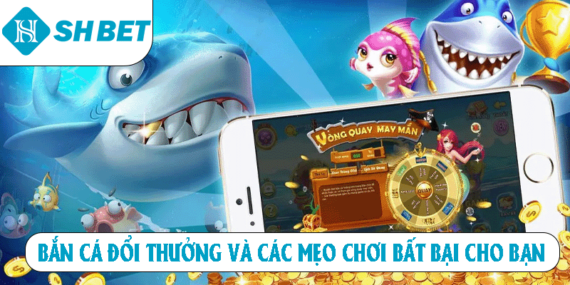 Bắn Cá Đổi Thưởng Và Các Mẹo Chơi Bất Bại Cho Bạn