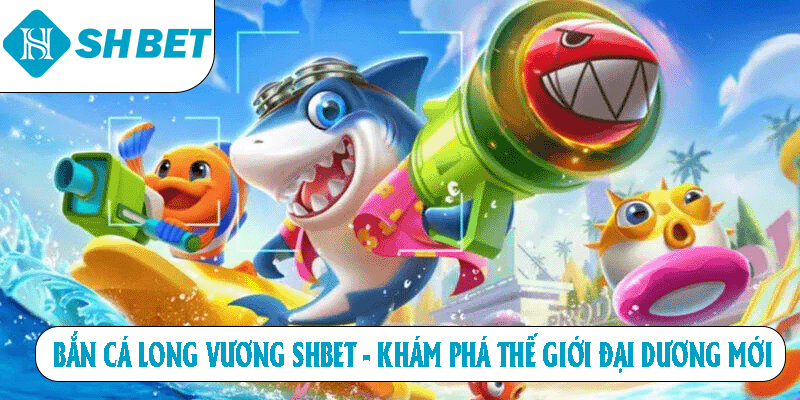 Bắn Cá Long Vương SHBET - Khám Phá Thế Giới Đại Dương Mới
