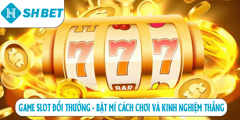 Game Slot Đổi Thưởng – Bật Mí Cách Chơi Và Kinh Nghiệm Thắng