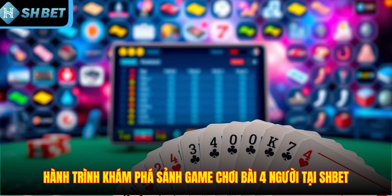 Game Chơi Bài 4 Người – Sân Chơi Có Cơ Hội Săn Thưởng Lớn