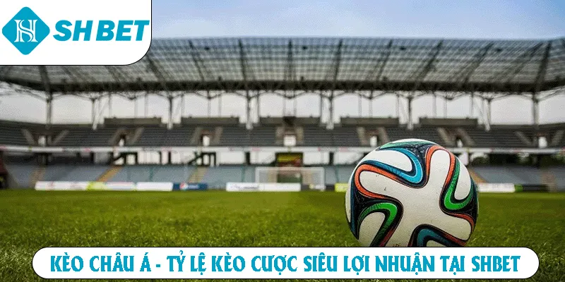 Kèo Châu Á - Tỷ Lệ Kèo Cược Siêu Lợi Nhuận Tại Shbet