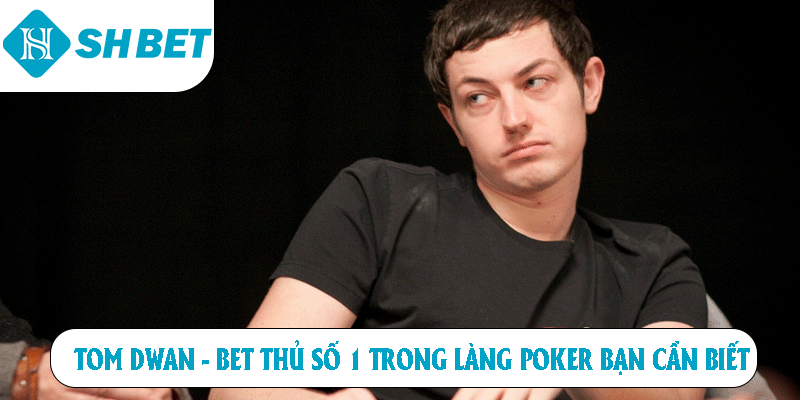 Tom Dwan - Bet Thủ Số 1 Trong Làng Poker Bạn Cần Biết